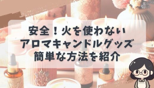 安全で簡単！火を使わないアロマキャンドルの楽しみ方：置いておくだけでいい匂い